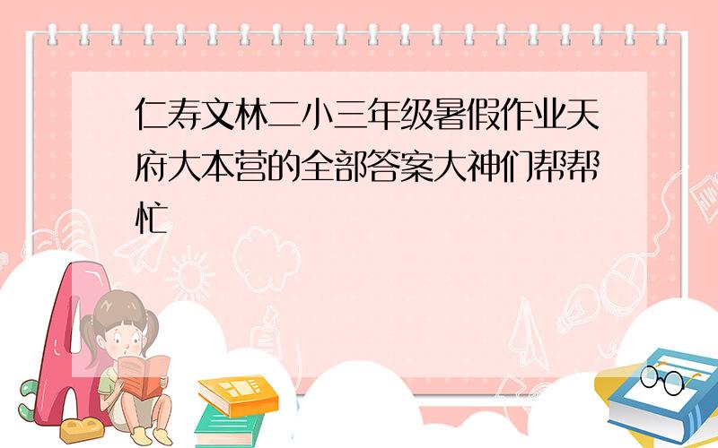 仁寿文林二小三年级暑假作业天府大本营的全部答案大神们帮帮忙