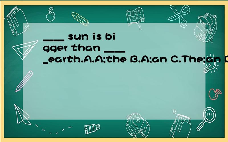 ____ sun is bigger than _____earth.A.A;the B.A;an C.The;an D.The;the