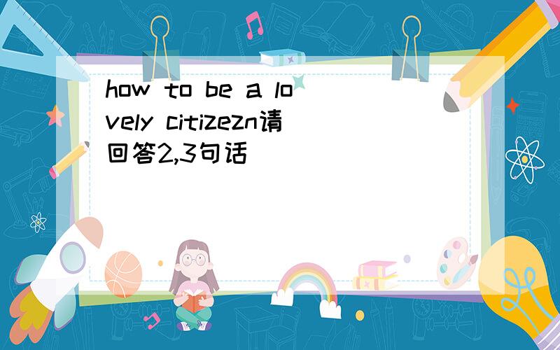 how to be a lovely citizezn请回答2,3句话