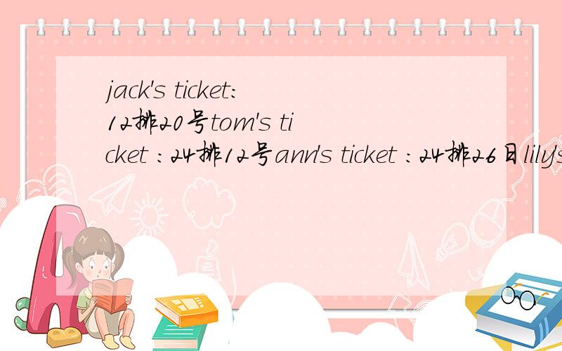 jack's ticket:12排20号tom's ticket :24排12号ann's ticket :24排26日lily's ticket:25排2号1.jack sits （ ) ( ) ( )tom.2.Ann sits （ ）Tom's （ ）.3.Lily sits ( ）tom’s（ ）.4.Tom sits ( )Jack.5.Tom sits( )Ann's( ).6.Tom sits( ）Lily's