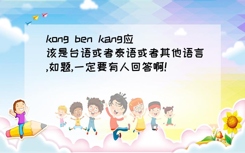 kong ben kang应该是台语或者泰语或者其他语言,如题,一定要有人回答啊!