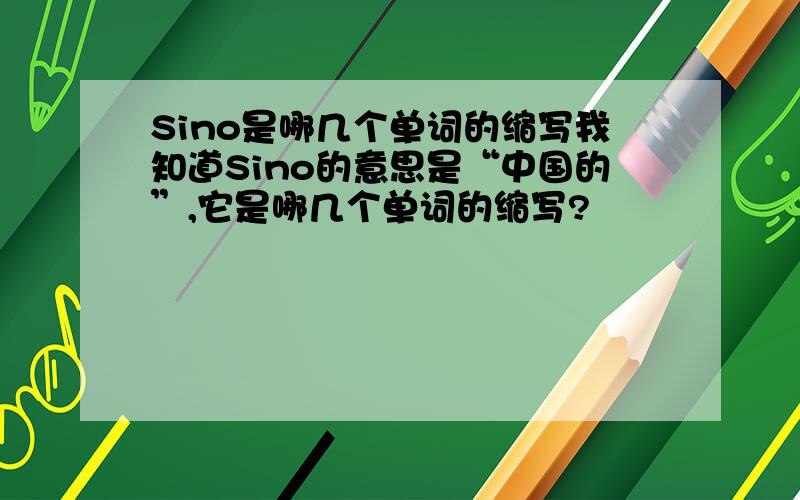 Sino是哪几个单词的缩写我知道Sino的意思是“中国的”,它是哪几个单词的缩写?