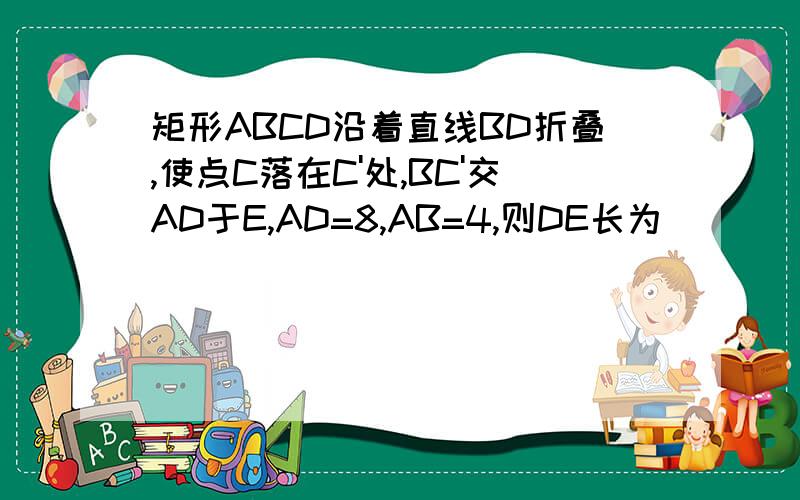 矩形ABCD沿着直线BD折叠,使点C落在C'处,BC'交AD于E,AD=8,AB=4,则DE长为（ ）