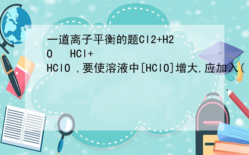 一道离子平衡的题Cl2+H2O HCl+HClO ,要使溶液中[HClO]增大,应加入( )A、NaOH B、H2O C、CaCO3 D、Na2SO4为什么选c啊?