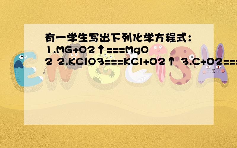 有一学生写出下列化学方程式：1.MG+O2↑===MgO2 2.KClO3===KCl+O2↑ 3.C+O2===CO2 4.CuSO4+FeSO4===FeSO(1)MG+O2↑===MgO2 (2)KClO3===KCl+O2↑ (3)C+O2===CO2 (4)CuSO4+FeSO4===FeSO4+Cu.其中（填序号）：（1）化学有错误的是?（2