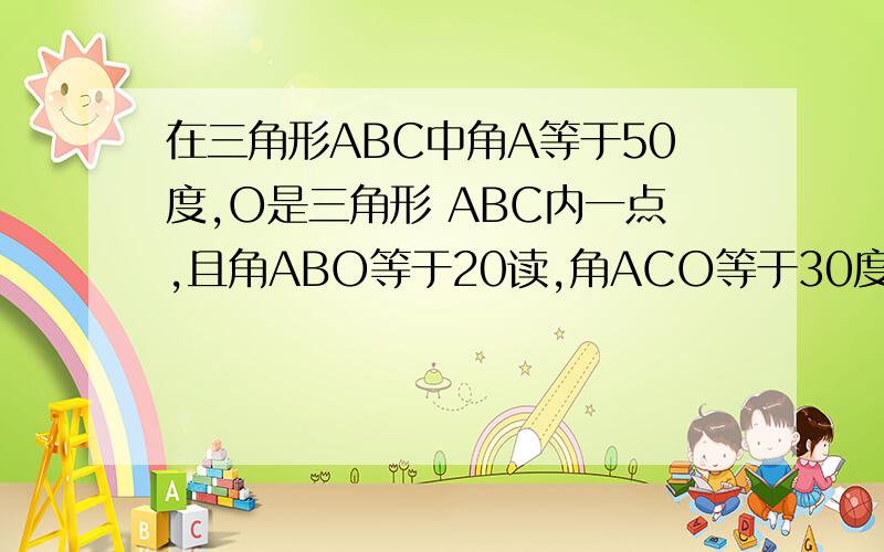 在三角形ABC中角A等于50度,O是三角形 ABC内一点,且角ABO等于20读,角ACO等于30度,求角BOC的度数