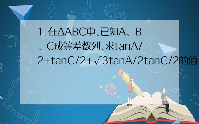 1.在ΔABC中,已知A、B、C成等差数列,求tanA/2+tanC/2+√3tanA/2tanC/2的值————2.数列的前五项是以下各数,写出该数列的通项公式：1,√2/2,1/2,√2/4,1/4