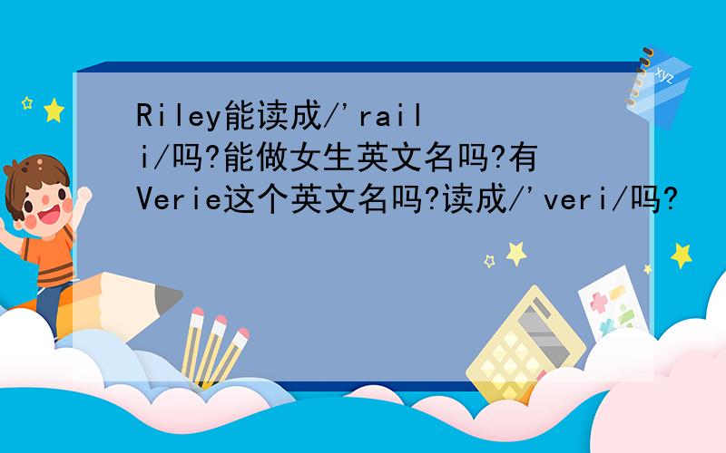 Riley能读成/'raili/吗?能做女生英文名吗?有Verie这个英文名吗?读成/'veri/吗?