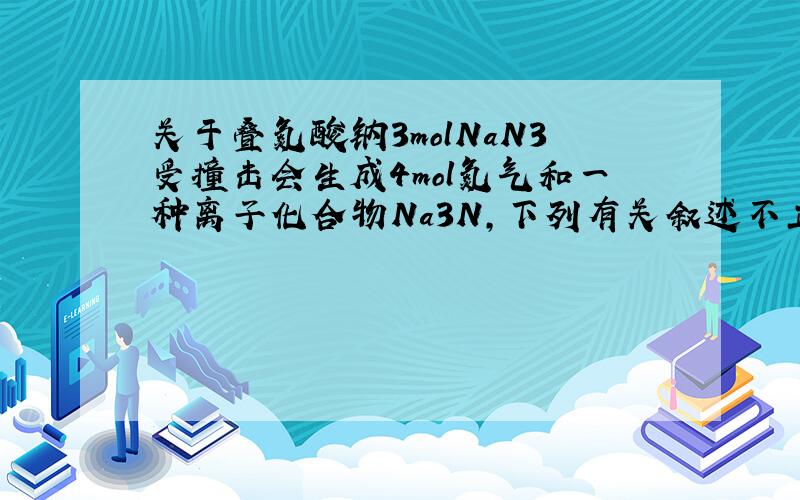 关于叠氮酸钠3molNaN3受撞击会生成4mol氮气和一种离子化合物Na3N,下列有关叙述不正确的是：a,NaN3受撞击时,NaN3既是氧化剂又是还原剂b,NaN3跟水反应时有氨气生成c,NaN3中N3-比Na+例子半径大d,NaN3中