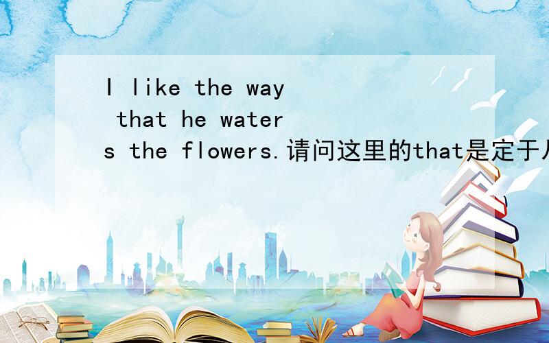 I like the way that he waters the flowers.请问这里的that是定于从句吗,这样写对吗.that能省略吗.