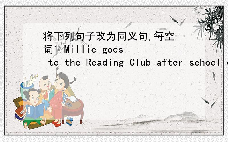 将下列句子改为同义句,每空一词1.Millie goes to the Reading Club after school every Tuesday and Friday.改成：Millie goes to the Reading Club after school ( ) ( ) ( ).2.They always have a good time at their school.改成:They always ( )