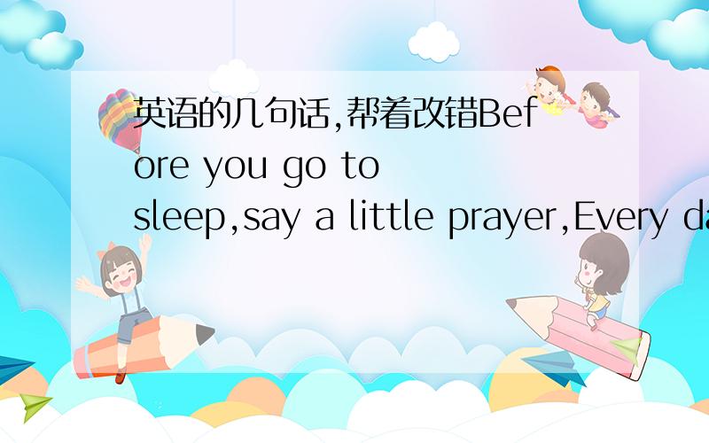 英语的几句话,帮着改错Before you go to sleep,say a little prayer,Every day,in every day,It will get better and better.