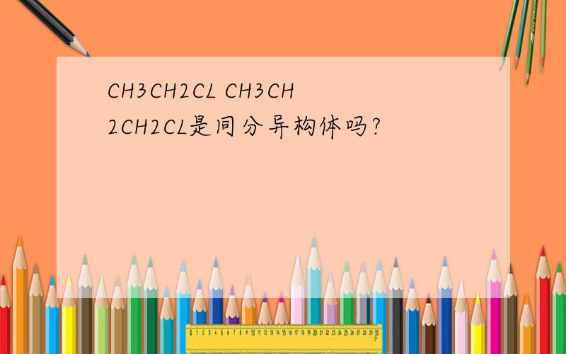 CH3CH2CL CH3CH2CH2CL是同分异构体吗?
