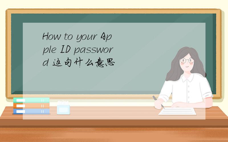 How to your Apple ID password 这句什么意思