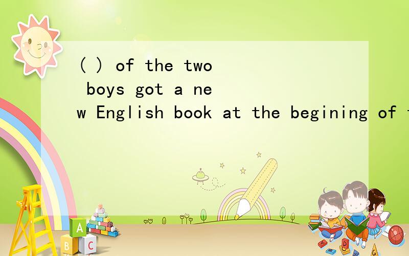 ( ) of the two boys got a new English book at the begining of this tern有四个选项A.Every B.All C.Each D.None应该选哪个