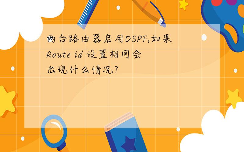 两台路由器启用OSPF,如果Route id 设置相同会出现什么情况?