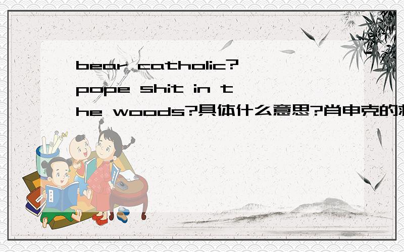 bear catholic?pope shit in the woods?具体什么意思?肖申克的救赎上的原话,字幕翻译是“废话少说,毋庸多言”不理解 求解释