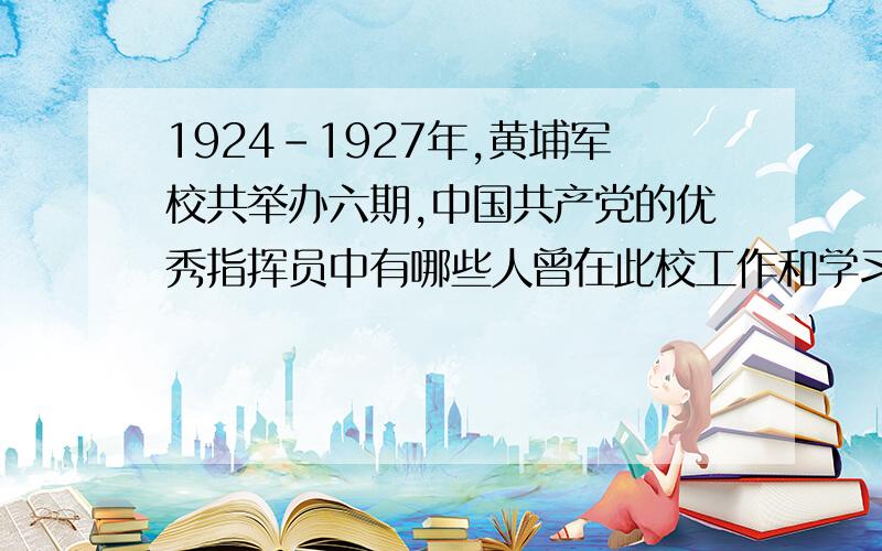 1924-1927年,黄埔军校共举办六期,中国共产党的优秀指挥员中有哪些人曾在此校工作和学习?请你列举几位,越多越好.