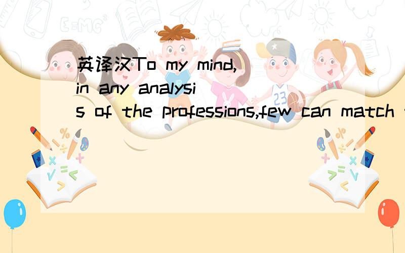 英译汉To my mind,in any analysis of the professions,few can match teaching.