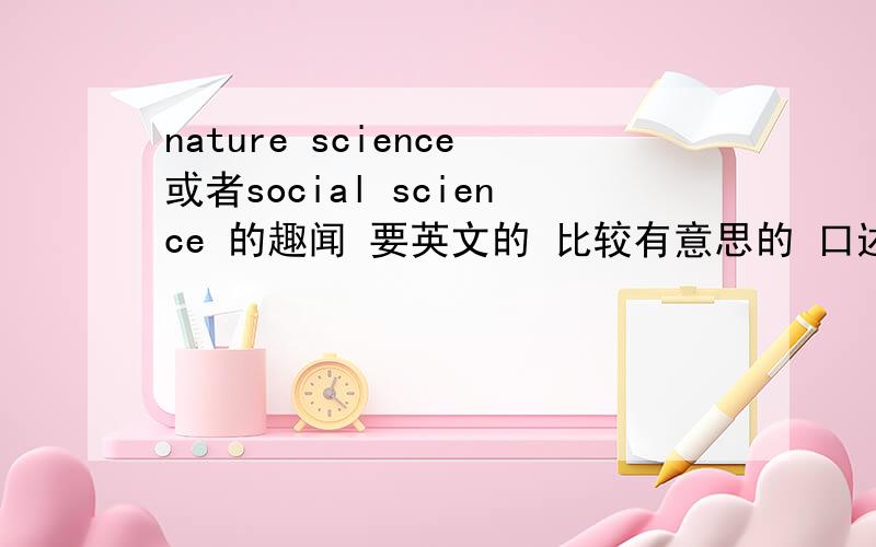 nature science或者social science 的趣闻 要英文的 比较有意思的 口述差不多2 3分钟的小段落