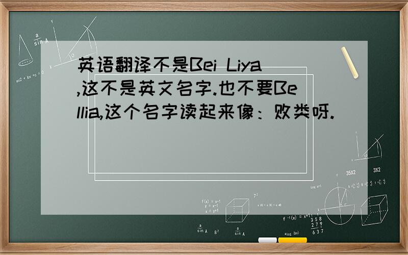 英语翻译不是Bei Liya,这不是英文名字.也不要Bellia,这个名字读起来像：败类呀.