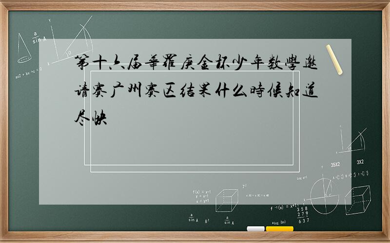 第十六届华罗庚金杯少年数学邀请赛广州赛区结果什么时候知道尽快