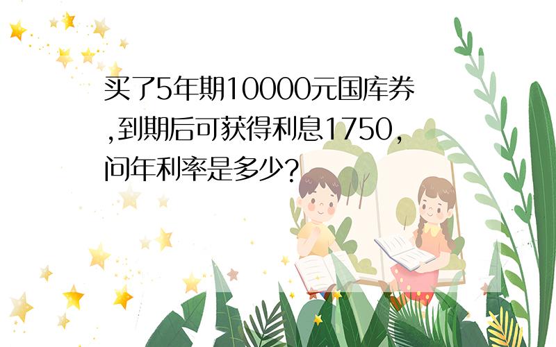 买了5年期10000元国库券,到期后可获得利息1750,问年利率是多少?