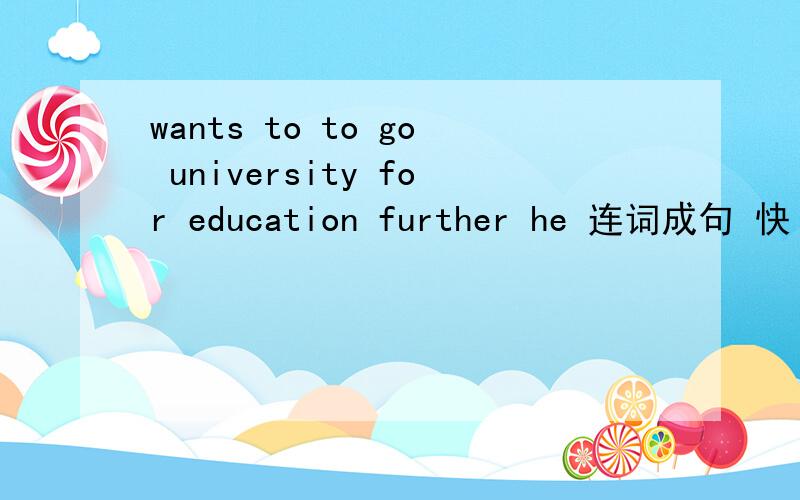 wants to to go university for education further he 连词成句 快