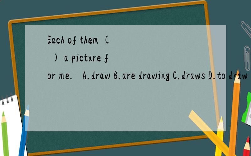 Each of them ( ) a picture for me.​ A.draw B.are drawing C.draws D.to draw