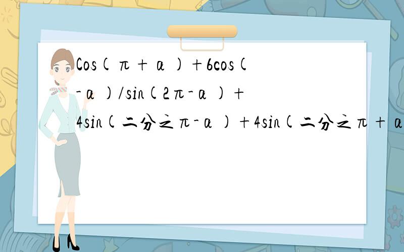 Cos(π+α)+6cos(-α)/sin(2π-α)+4sin(二分之π-α)+4sin(二分之π+α)=5计算（1）tanα （2）sin2α
