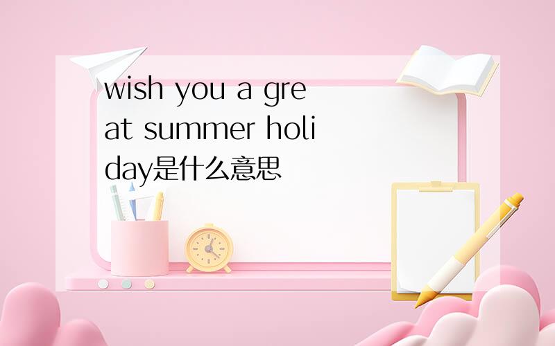 wish you a great summer holiday是什么意思