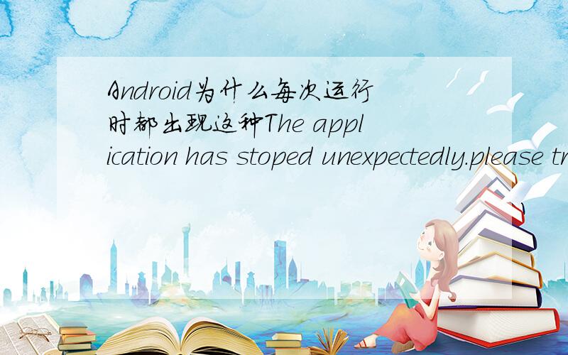 Android为什么每次运行时都出现这种The application has stoped unexpectedly.please try again 这种错误