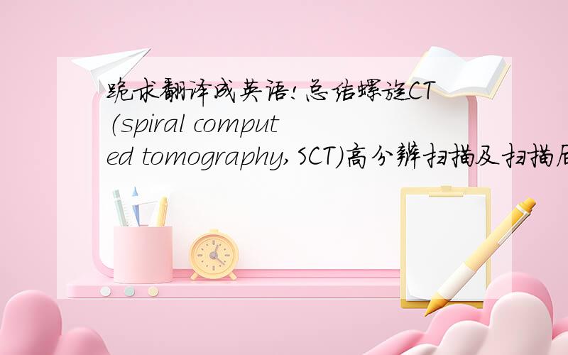 跪求翻译成英语!总结螺旋CT（spiral computed tomography,SCT）高分辨扫描及扫描后处理技术.方法：对正