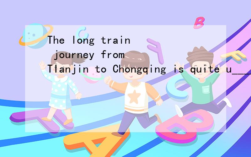 The long train journey from TIanjin to Chongqing is quite u_____这里怎么填啊