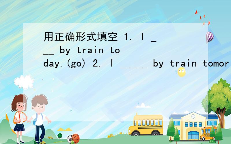 用正确形式填空 1. I ___ by train today.(go) 2. I _____ by train tomorrow.(go)