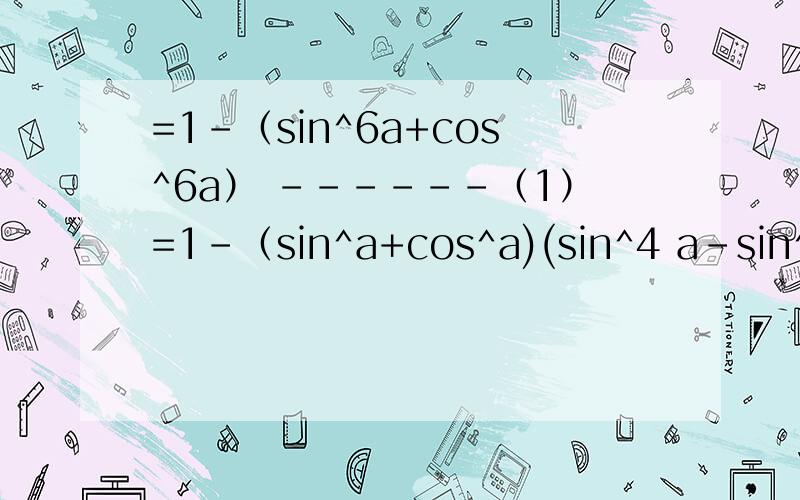 =1-（sin^6a+cos^6a） ------（1）=1-（sin^a+cos^a)(sin^4 a-sin^acos6a+cos^4 a) --------（2）由（1）怎么能到（2）呢=1-（sin^6a+cos^6a）=1-（sin^2a+cos^2a)(sin^4 a-sin^2acos^2a+cos^4a)