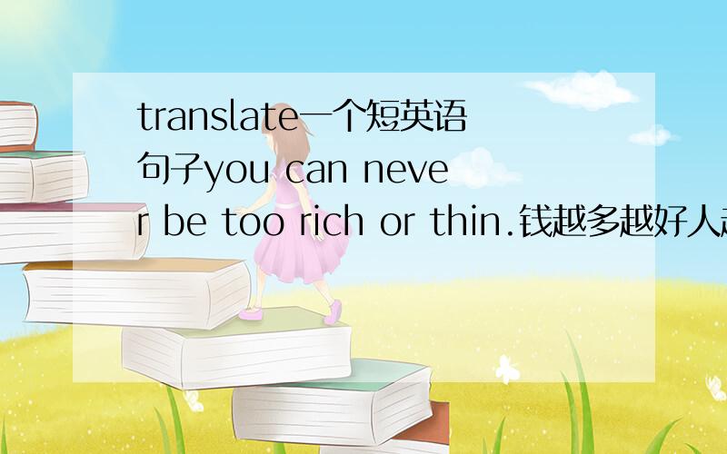 translate一个短英语句子you can never be too rich or thin.钱越多越好人越瘦越美 为什么这么翻译?