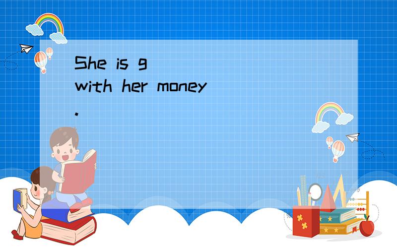 She is g_____ with her money.