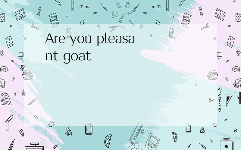Are you pleasant goat
