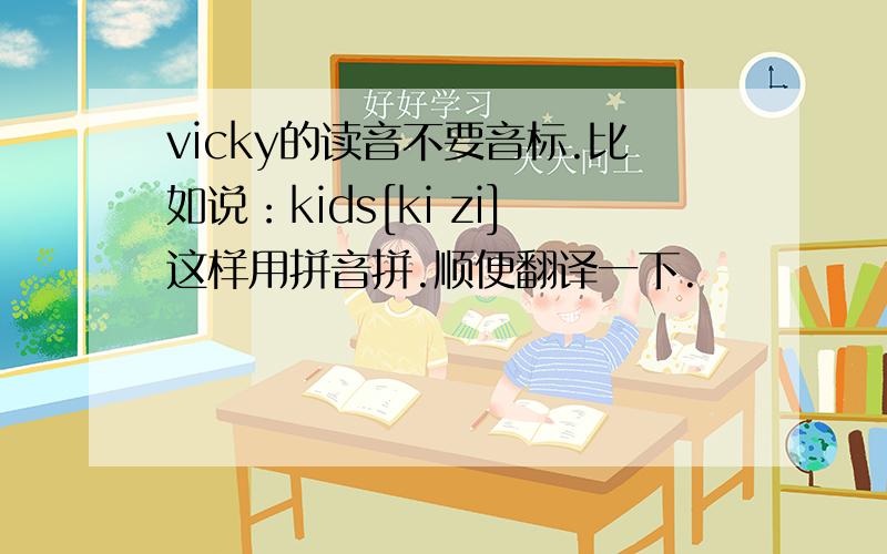 vicky的读音不要音标.比如说：kids[ki zi]这样用拼音拼.顺便翻译一下.