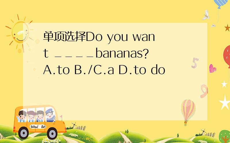 单项选择Do you want ____bananas?A.to B./C.a D.to do