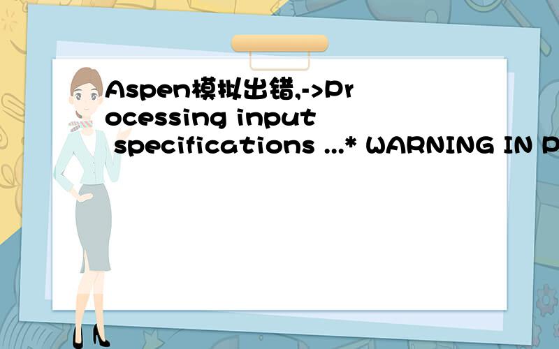 Aspen模拟出错,->Processing input specifications ...* WARNING IN PHYSICAL PROPERTY SYSTEMPARAMETER PLXANT (DATA SET 1) FOR COMPONENT NAOH:UNREASONABLE VAPOR PRESSURE CALCULATED AT NORMAL BOILING POINT.VALUE SHOULD BE WITHIN 10% OF 1D5 N/SQM.PLEASE