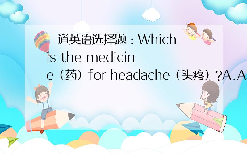 一道英语选择题：Which is the medicine（药）for headache（头疼）?A.ASP B.APC C.PAC D.APS