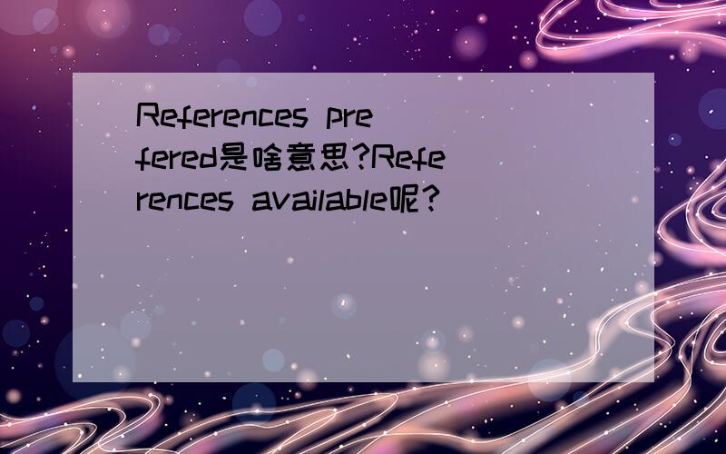 References prefered是啥意思?References available呢?