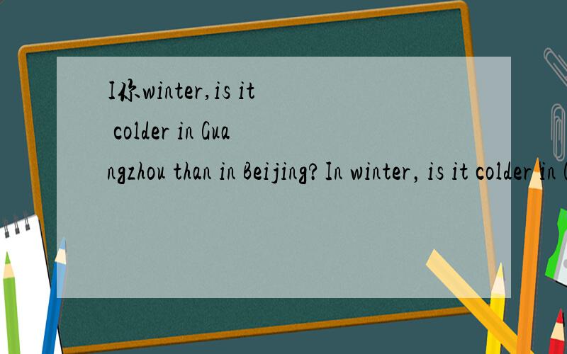 I你winter,is it colder in Guangzhou than in Beijing?In winter，is it colder in Guangzhou than in Beijing?上面打错嘞