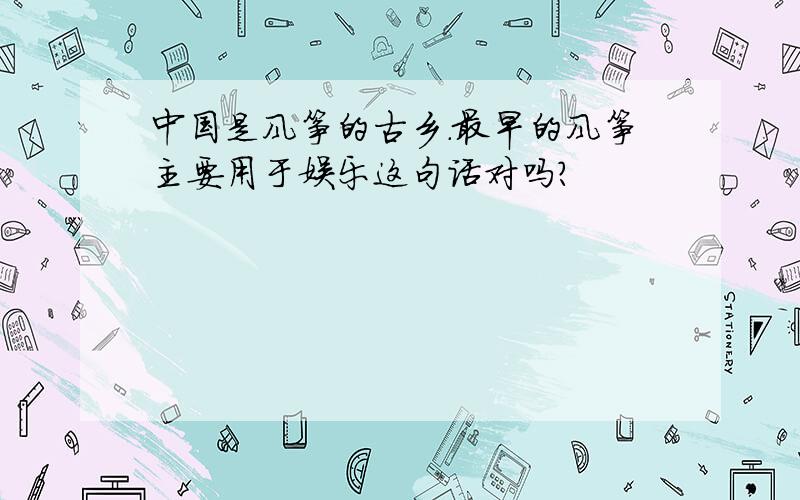 中国是风筝的古乡.最早的风筝主要用于娱乐这句话对吗?