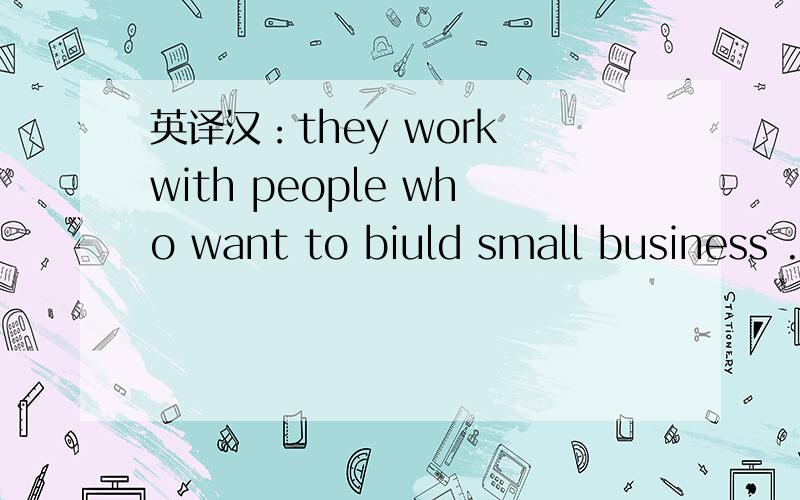 英译汉：they work with people who want to biuld small business .