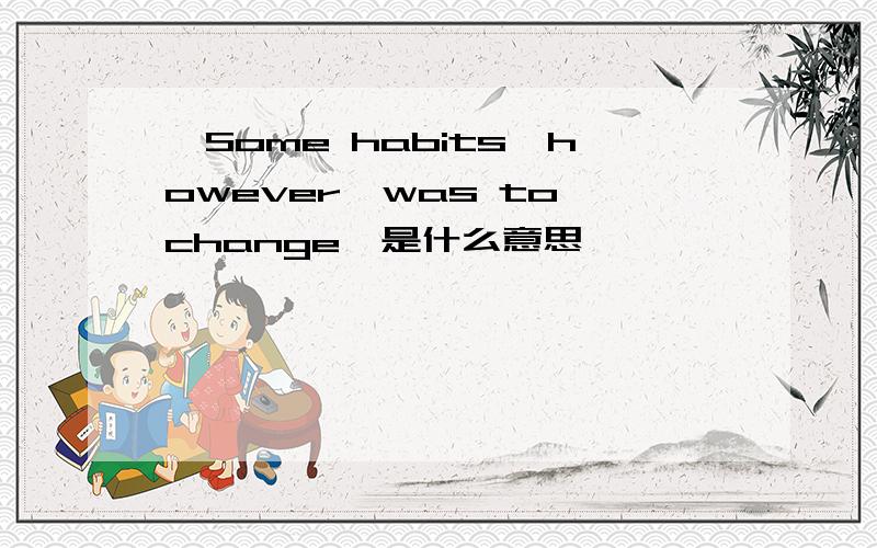 【Some habits,however,was to change】是什么意思