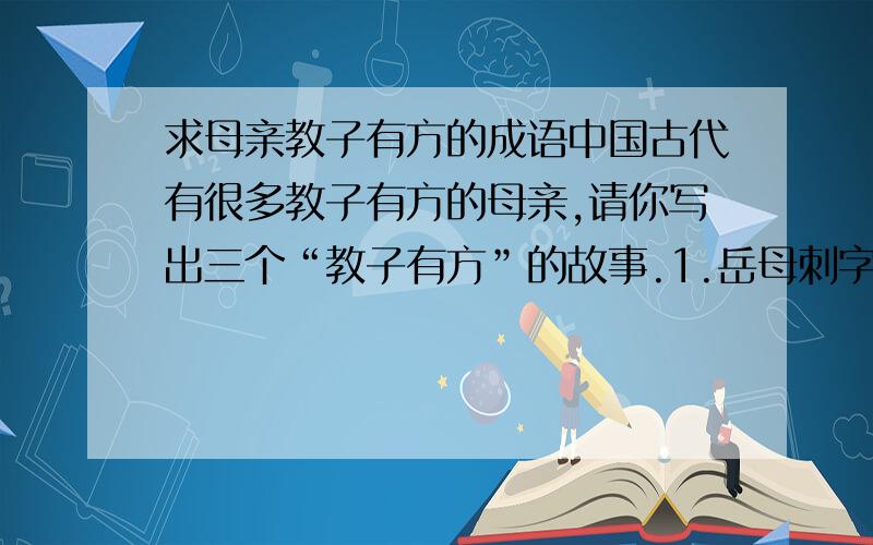 求母亲教子有方的成语中国古代有很多教子有方的母亲,请你写出三个“教子有方”的故事.1.岳母刺字2.孟母三迁3.————