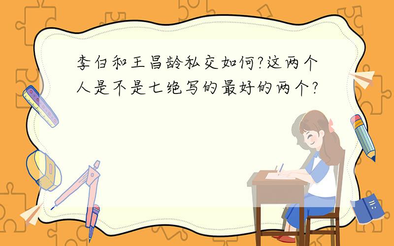 李白和王昌龄私交如何?这两个人是不是七绝写的最好的两个?